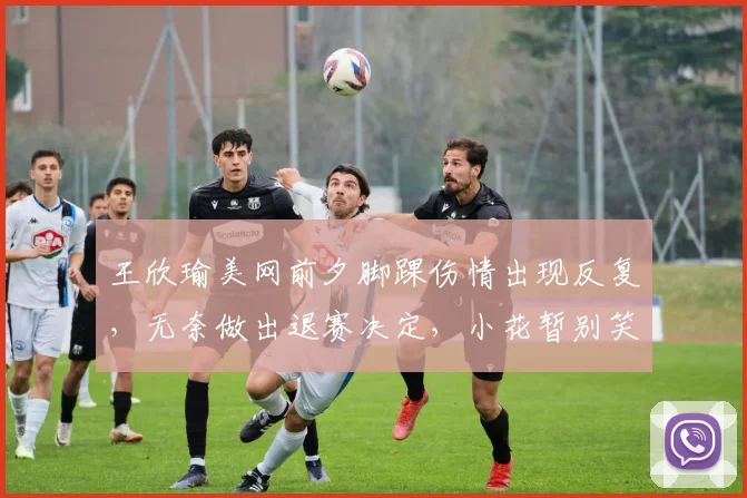 王欣瑜美网前夕脚踝伤情出现反复,无奈做出退赛决定,小花暂别笑颜