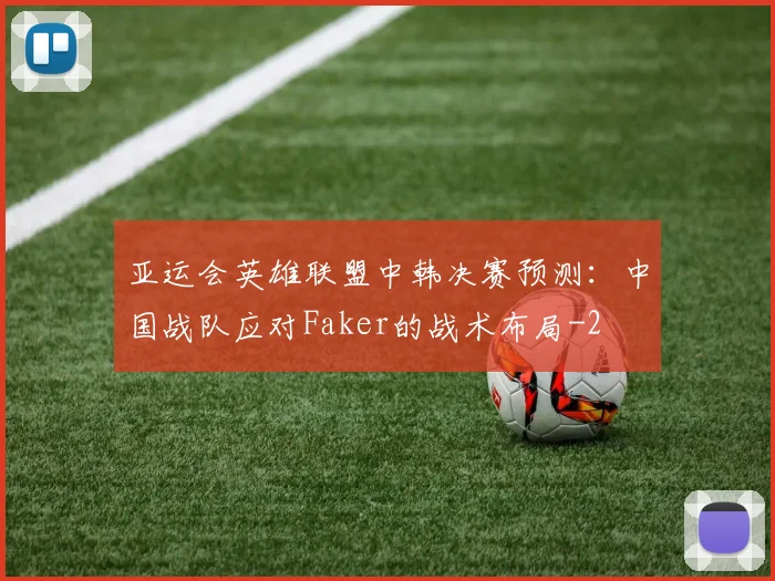 亚运会英雄联盟中韩决赛预测:中国战队应对Faker的战术布局