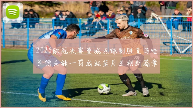 2026欧冠决赛曼城点球制胜皇马哈兰德关键一罚成就蓝月王朝新篇章