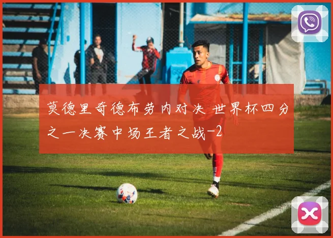 莫德里奇德布劳内对决 世界杯四分之一决赛中场王者之战