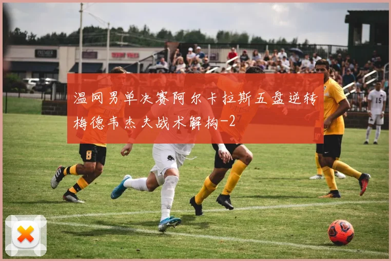 温网男单决赛阿尔卡拉斯五盘逆转梅德韦杰夫战术解构