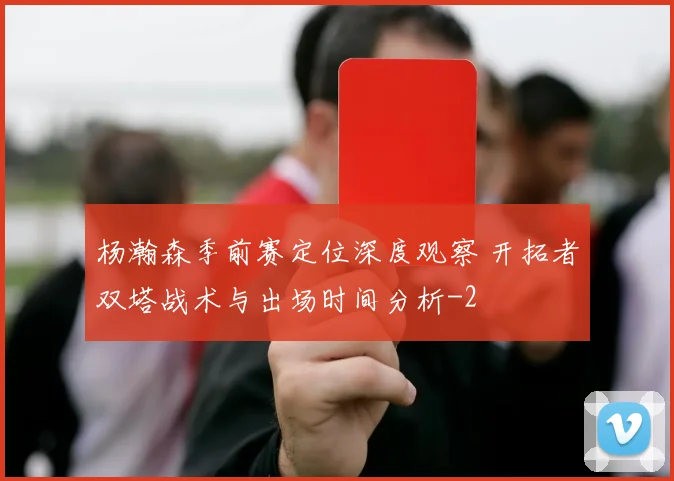 杨瀚森季前赛定位深度观察 开拓者双塔战术与出场时间分析