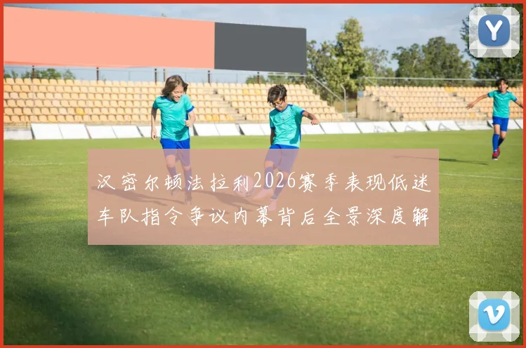 汉密尔顿法拉利2026赛季表现低迷车队指令争议内幕背后全景深度解析