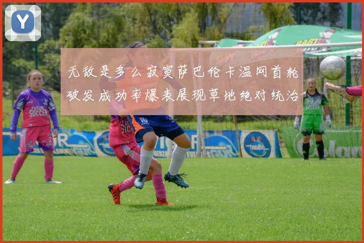 无敌是多么寂寞萨巴伦卡温网首轮破发成功率爆表展现草地绝对统治力