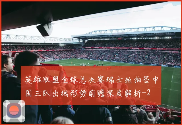 英雄联盟全球总决赛瑞士轮抽签中国三队出线形势前瞻深度解析