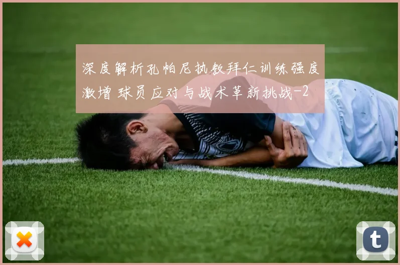 深度解析孔帕尼执教拜仁训练强度激增 球员应对与战术革新挑战