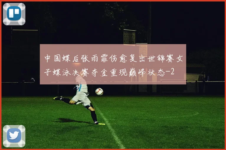 中国蝶后张雨霏伤愈复出世锦赛女子蝶泳决赛夺金重现巅峰状态