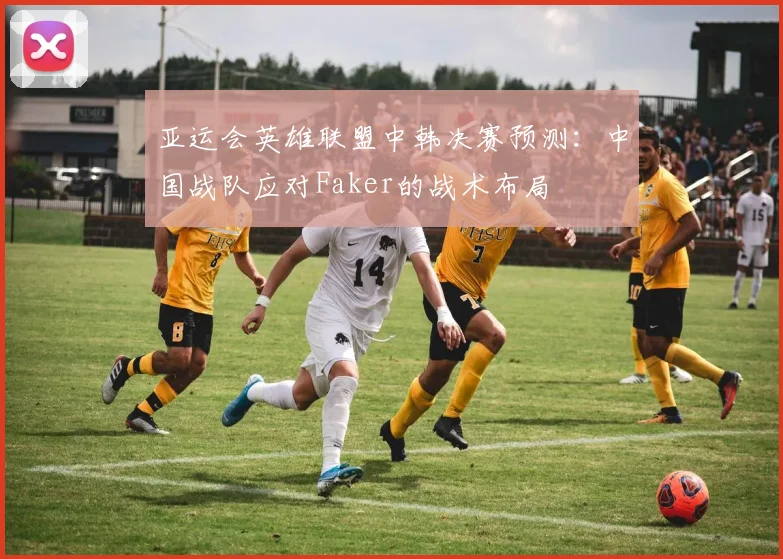 亚运会英雄联盟中韩决赛预测：中国战队应对Faker的战术布局