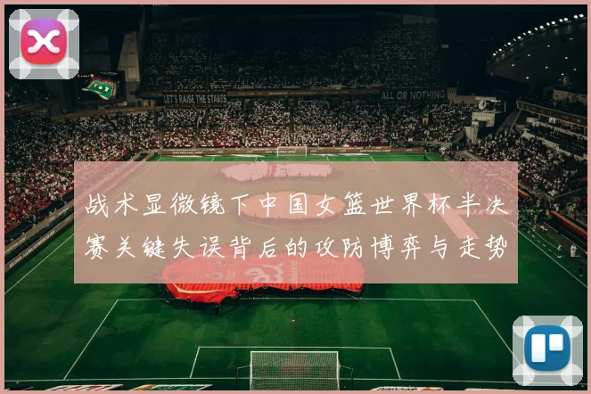 战术显微镜下中国女篮世界杯半决赛关键失误背后的攻防博弈与走势突变