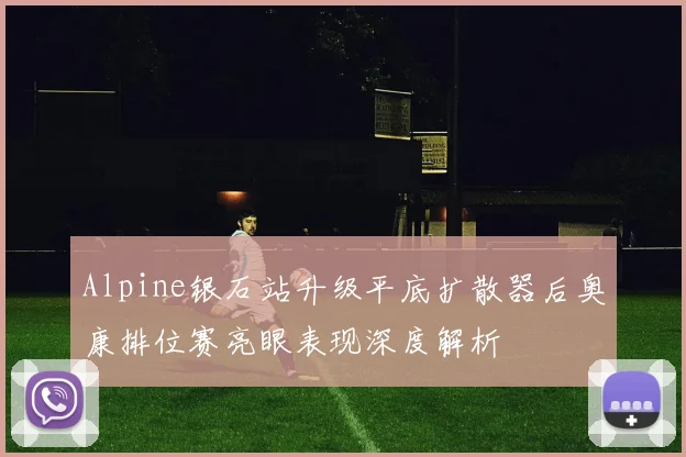 Alpine银石站升级平底扩散器后奥康排位赛亮眼表现深度解析