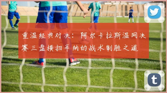 重温经典对决：阿尔卡拉斯温网决赛三盘横扫辛纳的战术制胜之道
