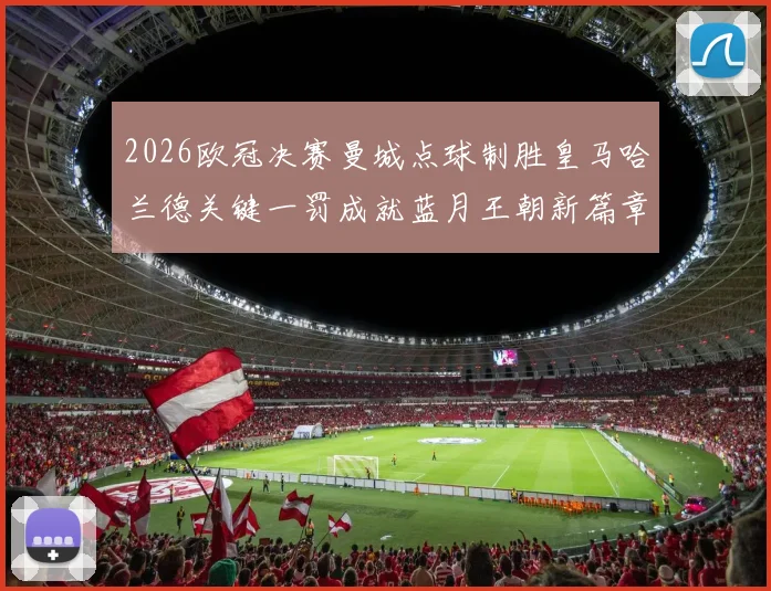 2026欧冠决赛曼城点球制胜皇马哈兰德关键一罚成就蓝月王朝新篇章
