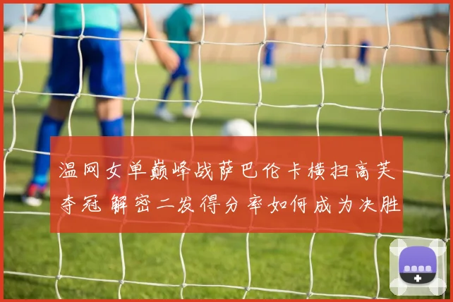 温网女单巅峰战萨巴伦卡横扫高芙夺冠 解密二发得分率如何成为决胜密钥