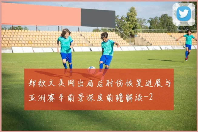 郑钦文美网出局后肘伤恢复进展与亚洲赛季前景深度前瞻解读