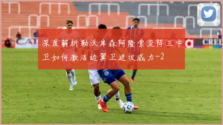 深度解析勒沃库森阿隆索变阵三中卫如何激活边翼卫进攻威力