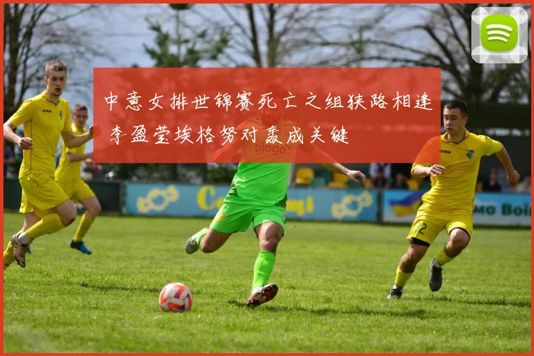 中意女排世锦赛死亡之组狭路相逢 李盈莹埃格努对轰成关键