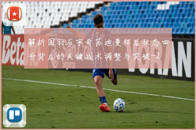 解析国羽石宇奇苏迪曼杯后状态回升背后的关键战术调整与突破