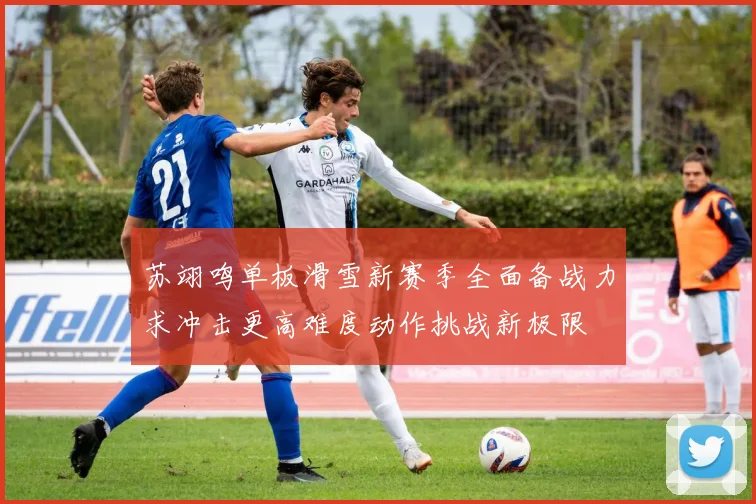苏翊鸣单板滑雪新赛季全面备战力求冲击更高难度动作挑战新极限