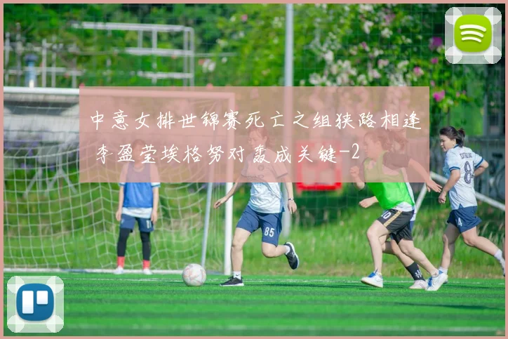 中意女排世锦赛死亡之组狭路相逢 李盈莹埃格努对轰成关键