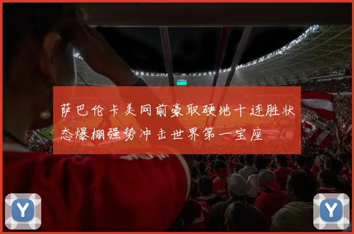 萨巴伦卡美网前豪取硬地十连胜状态爆棚强势冲击世界第一宝座