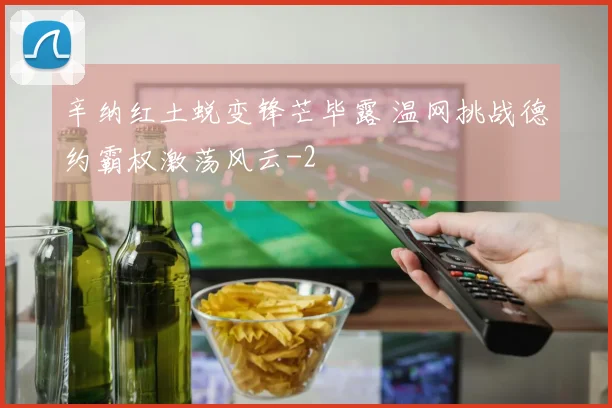 辛纳红土蜕变锋芒毕露 温网挑战德约霸权激荡风云