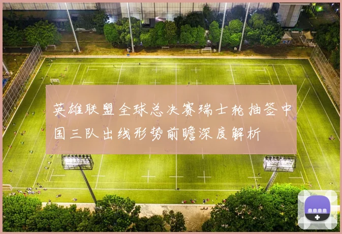 英雄联盟全球总决赛瑞士轮抽签中国三队出线形势前瞻深度解析