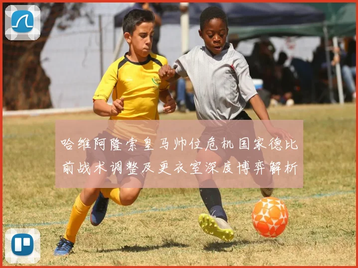 哈维阿隆索皇马帅位危机国家德比前战术调整及更衣室深度博弈解析