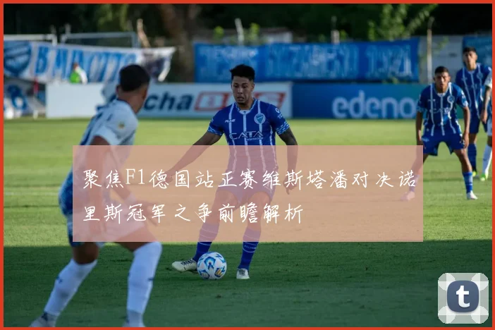 聚焦F1德国站正赛维斯塔潘对决诺里斯冠军之争前瞻解析
