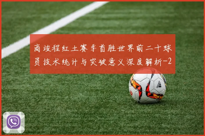 商竣程红土赛季首胜世界前二十球员技术统计与突破意义深度解析