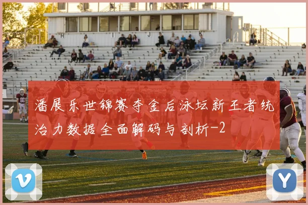 潘展乐世锦赛夺金后泳坛新王者统治力数据全面解码与剖析