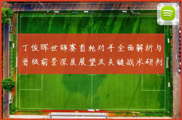 丁俊晖世锦赛首轮对手全面解析与晋级前景深度展望及关键战术研判
