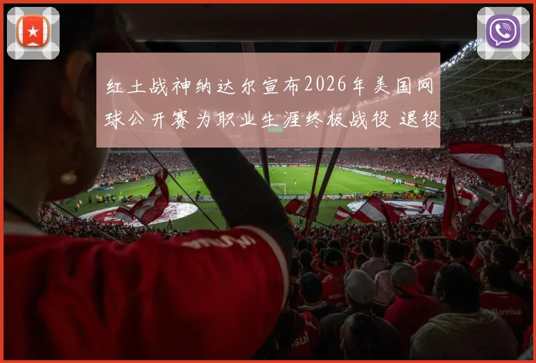 红土战神纳达尔宣布2026年美国网球公开赛为职业生涯终极战役 退役完整路线图震撼公开