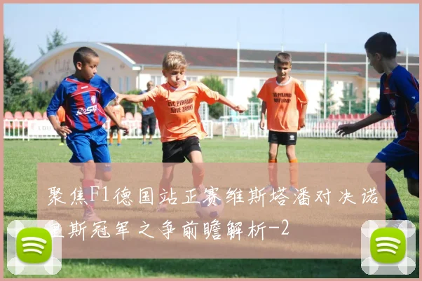 聚焦F1德国站正赛维斯塔潘对决诺里斯冠军之争前瞻解析