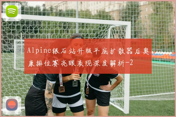 Alpine银石站升级平底扩散器后奥康排位赛亮眼表现深度解析