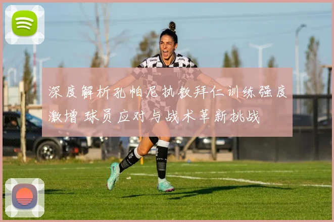 深度解析孔帕尼执教拜仁训练强度激增 球员应对与战术革新挑战