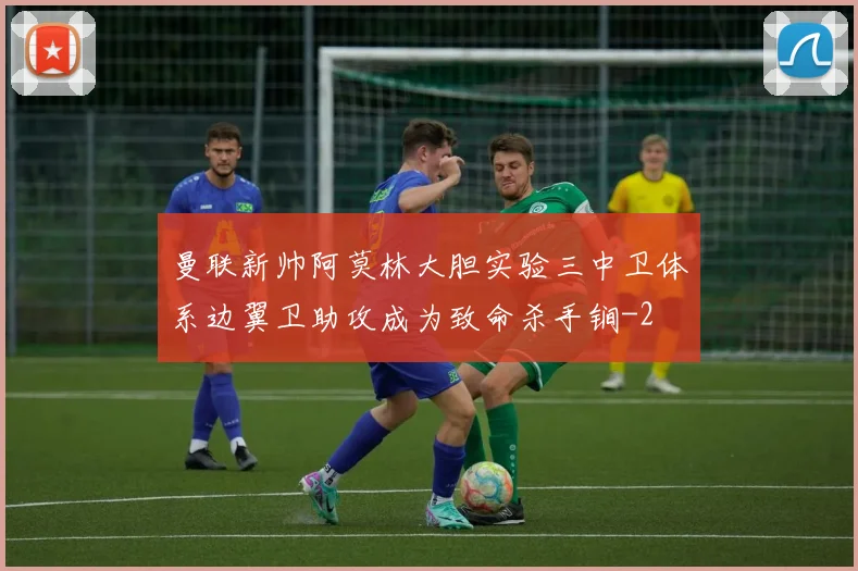 曼联新帅阿莫林大胆实验三中卫体系边翼卫助攻成为致命杀手锏