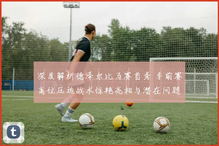 深度解析德泽尔比马赛首秀 季前赛高位压迫战术惊艳亮相与潜在问题
