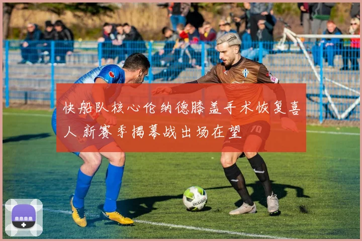快船队核心伦纳德膝盖手术恢复喜人 新赛季揭幕战出场在望