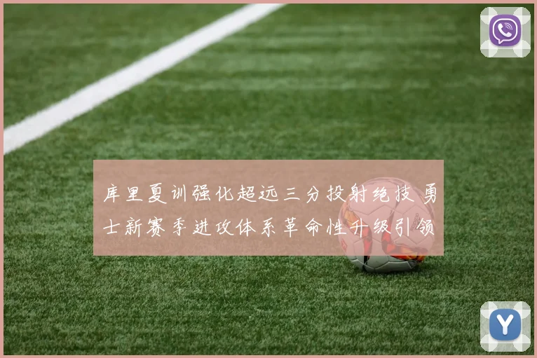 库里夏训强化超远三分投射绝技 勇士新赛季进攻体系革命性升级引领潮流