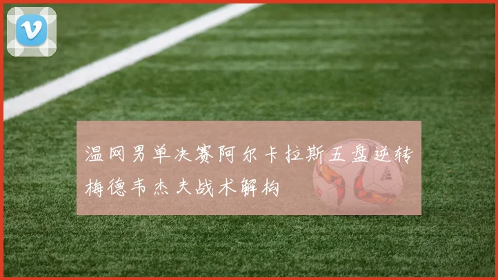温网男单决赛阿尔卡拉斯五盘逆转梅德韦杰夫战术解构