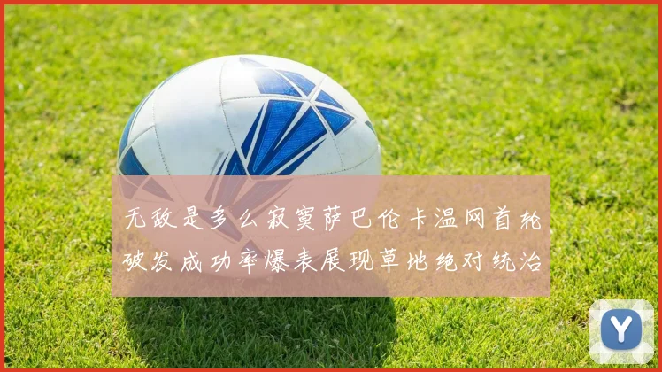 无敌是多么寂寞萨巴伦卡温网首轮破发成功率爆表展现草地绝对统治力